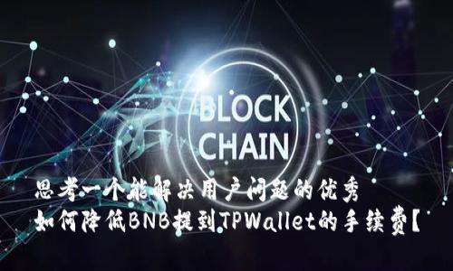思考一个能解决用户问题的优秀  
如何降低BNB提到TPWallet的手续费？